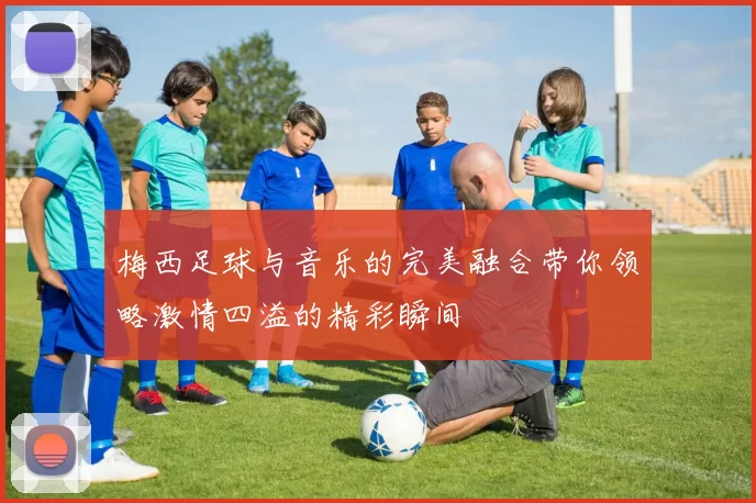 梅西足球与音乐的完美融合带你领略激情四溢的精彩瞬间