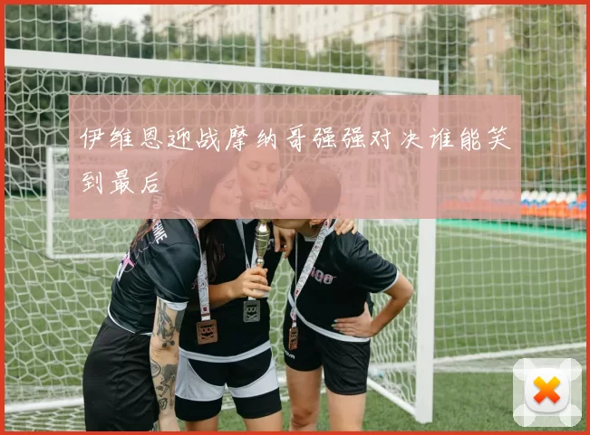 伊维恩迎战摩纳哥强强对决谁能笑到最后