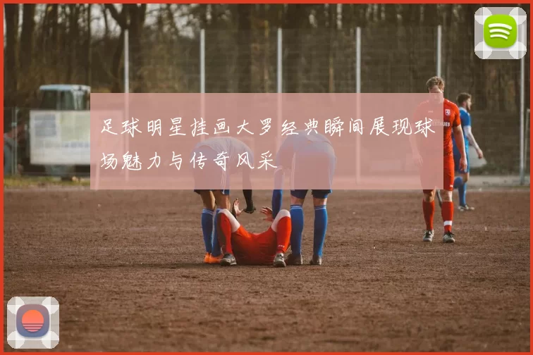 足球明星挂画大罗经典瞬间展现球场魅力与传奇风采