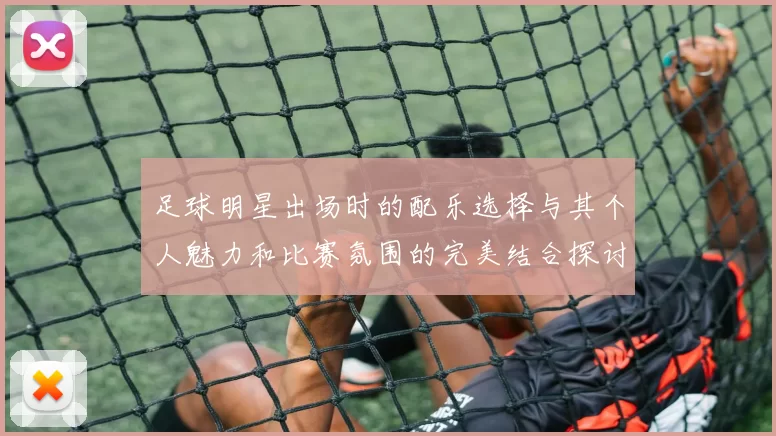 足球明星出场时的配乐选择与其个人魅力和比赛氛围的完美结合探讨