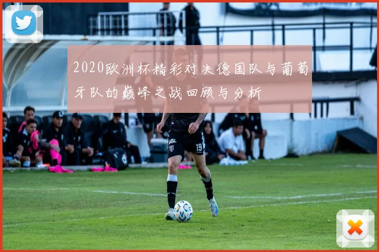 2020欧洲杯精彩对决德国队与葡萄牙队的巅峰之战回顾与分析