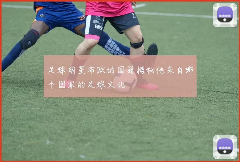 足球明星布欧的国籍揭秘他来自哪个国家的足球文化