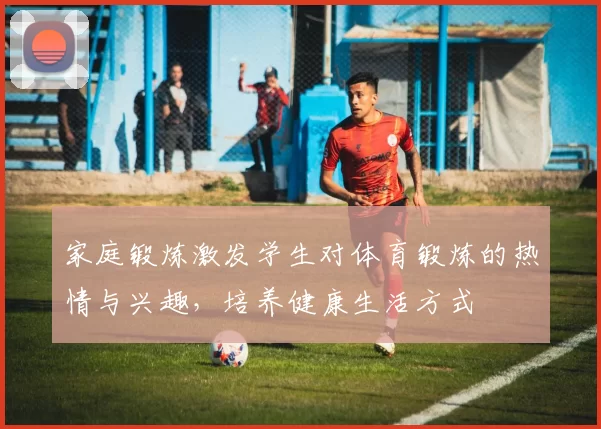 家庭锻炼激发学生对体育锻炼的热情与兴趣，培养健康生活方式