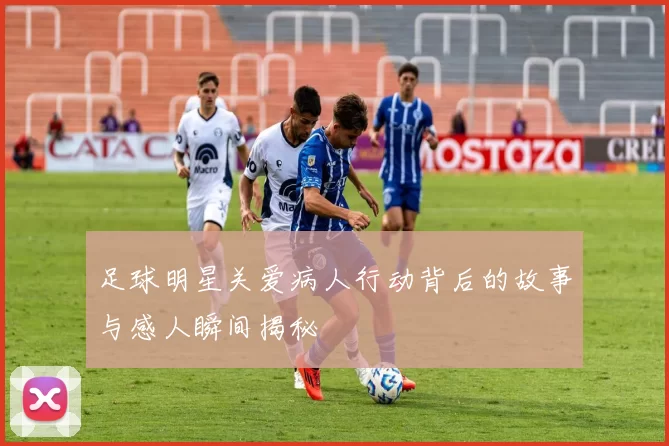 足球明星关爱病人行动背后的故事与感人瞬间揭秘