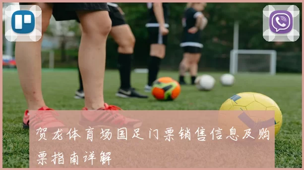 贺龙体育场国足门票销售信息及购票指南详解