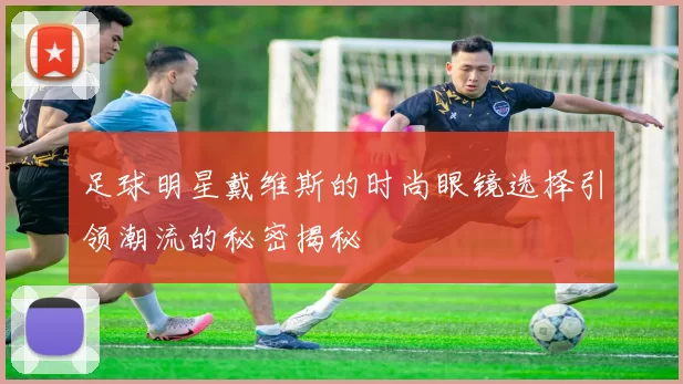 足球明星戴维斯的时尚眼镜选择引领潮流的秘密揭秘