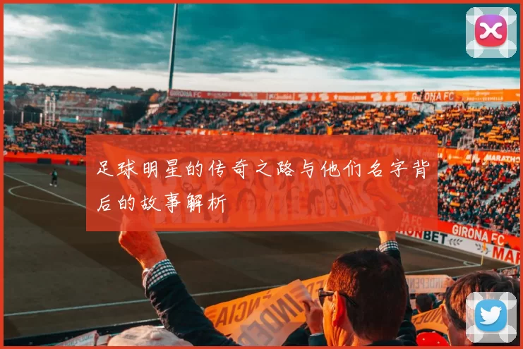 足球明星的传奇之路与他们名字背后的故事解析