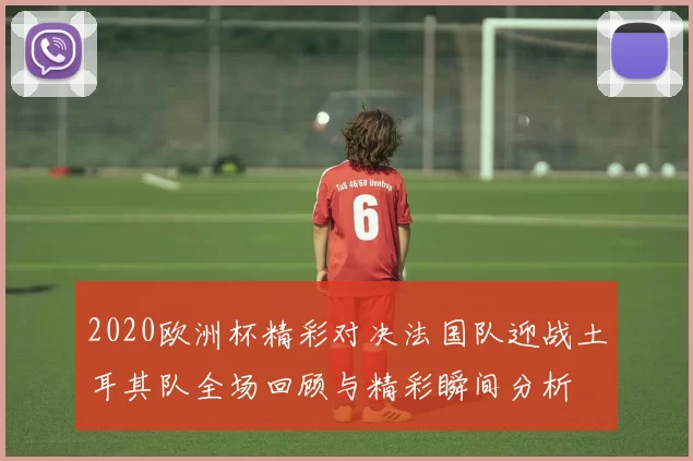 2020欧洲杯精彩对决法国队迎战土耳其队全场回顾与精彩瞬间分析