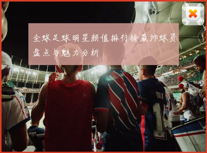 全球足球明星颜值排行榜最帅球员盘点与魅力分析