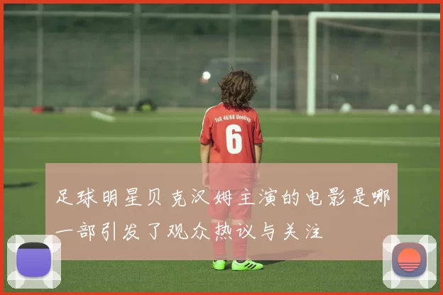 足球明星贝克汉姆主演的电影是哪一部引发了观众热议与关注