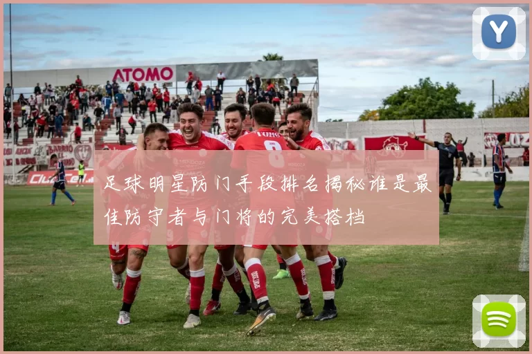 足球明星防门手段排名揭秘谁是最佳防守者与门将的完美搭档